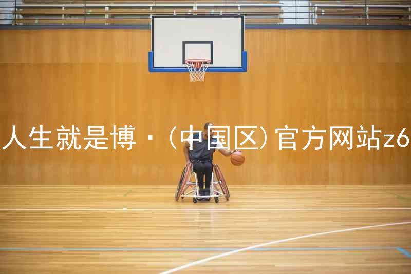 人生就是博·(中国区)官方网站z6